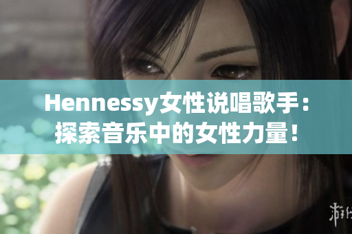 Hennessy女性说唱歌手：探索音乐中的女性力量！