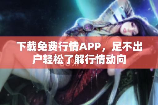 下载免费行情APP，足不出户轻松了解行情动向