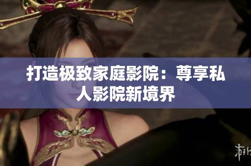 打造极致家庭影院：尊享私人影院新境界