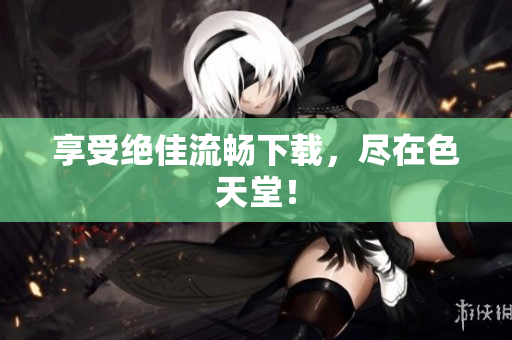 享受绝佳流畅下载，尽在色天堂！
