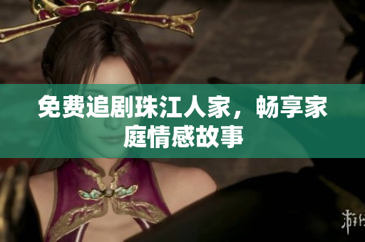免费追剧珠江人家，畅享家庭情感故事