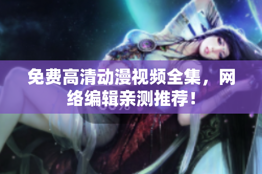 免费高清动漫视频全集，网络编辑亲测推荐！