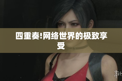 四重奏!网络世界的极致享受