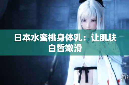 日本水蜜桃身体乳：让肌肤白皙嫩滑