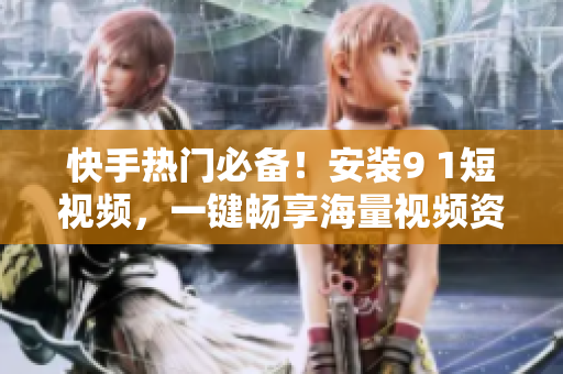 快手热门必备！安装9 1短视频，一键畅享海量视频资源
