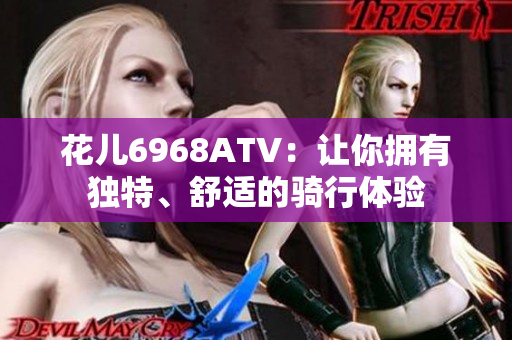 花儿6968ATV：让你拥有独特、舒适的骑行体验