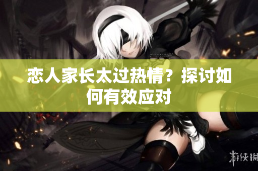 恋人家长太过热情？探讨如何有效应对
