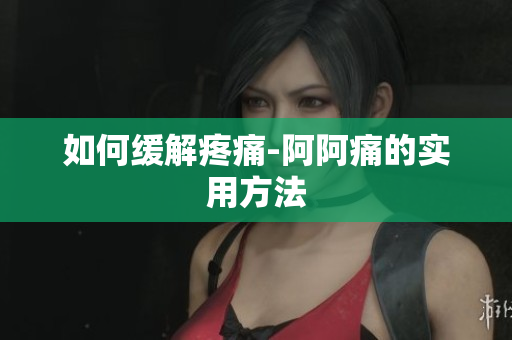 如何缓解疼痛-阿阿痛的实用方法