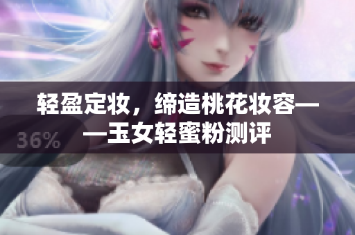轻盈定妆，缔造桃花妆容——玉女轻蜜粉测评