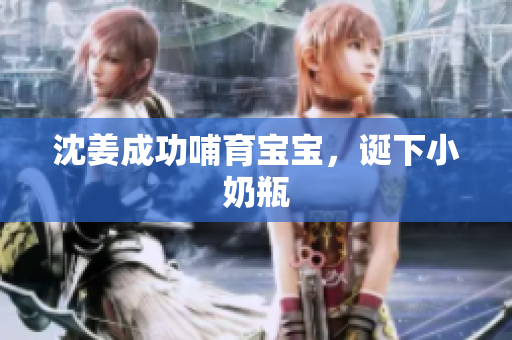 沈姜成功哺育宝宝，诞下小奶瓶