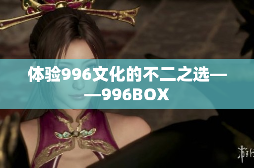 体验996文化的不二之选——996BOX
