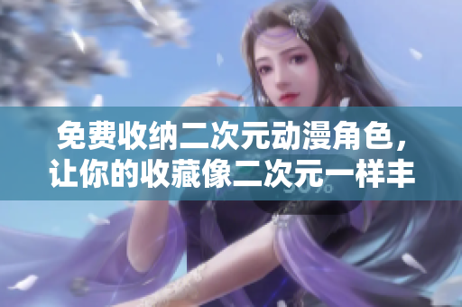 免费收纳二次元动漫角色，让你的收藏像二次元一样丰富多彩！