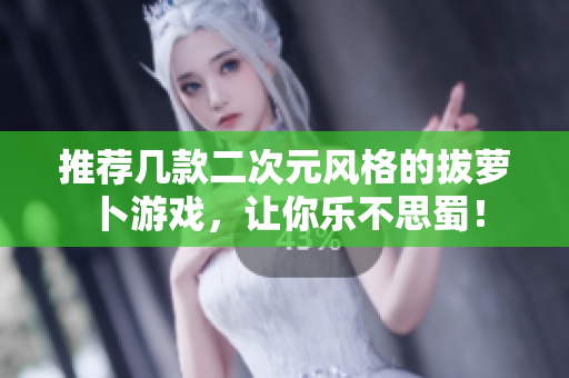 推荐几款二次元风格的拔萝卜游戏，让你乐不思蜀！