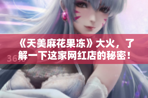 《天美麻花果冻》大火，了解一下这家网红店的秘密！