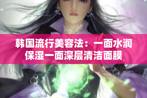 韩国流行美容法：一面水润保湿一面深层清洁面膜