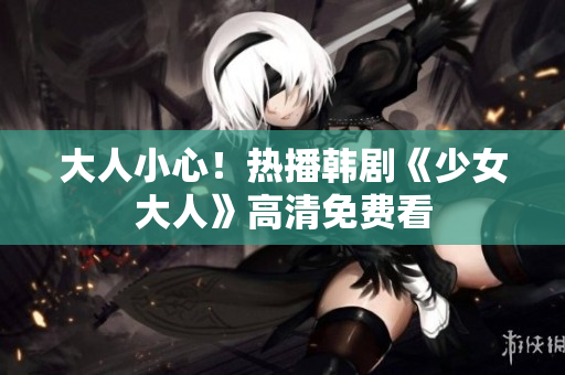 大人小心！热播韩剧《少女大人》高清免费看