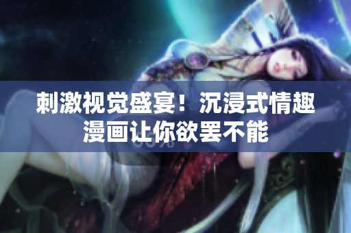 刺激视觉盛宴！沉浸式情趣漫画让你欲罢不能