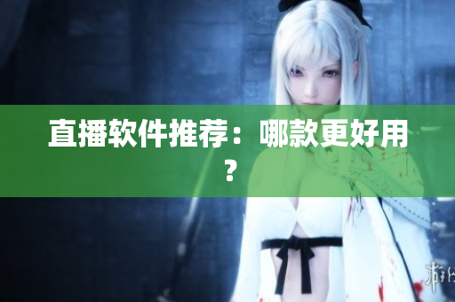 直播软件推荐：哪款更好用？