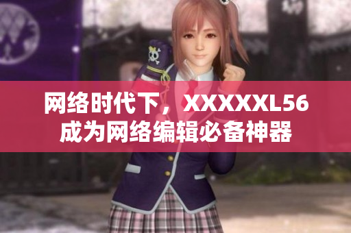 网络时代下，XXXXXL56成为网络编辑必备神器