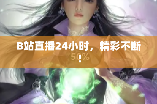 B站直播24小时，精彩不断！