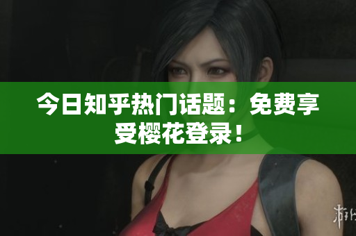 今日知乎热门话题：免费享受樱花登录！