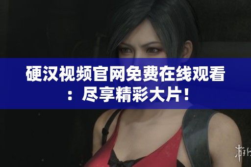 硬汉视频官网免费在线观看：尽享精彩大片！