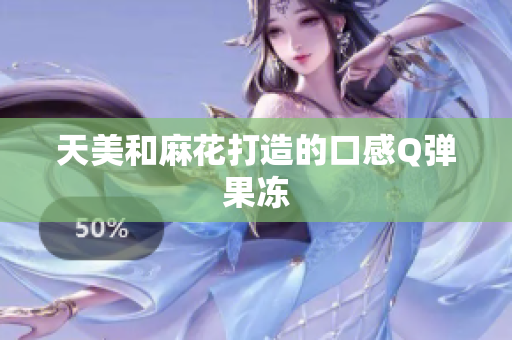 天美和麻花打造的口感Q弹果冻