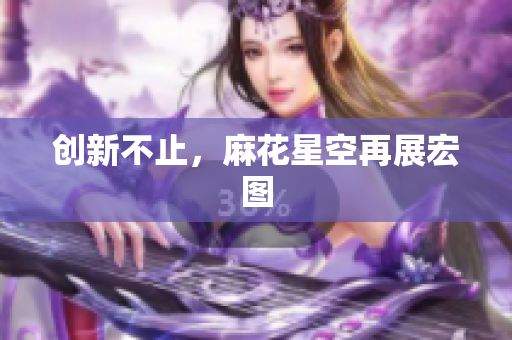 创新不止，麻花星空再展宏图