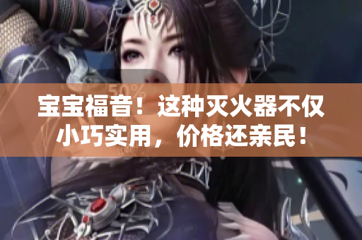 宝宝福音！这种灭火器不仅小巧实用，价格还亲民！