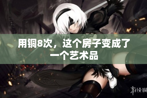 用铜8次，这个房子变成了一个艺术品