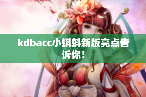 kdbacc小蝌蚪新版亮点告诉你！