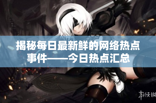 揭秘每日最新鲜的网络热点事件——今日热点汇总