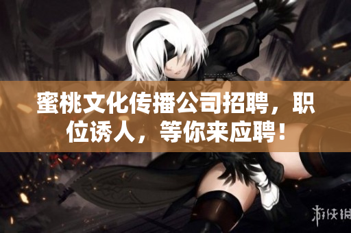 蜜桃文化传播公司招聘，职位诱人，等你来应聘！