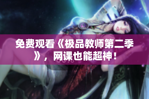 免费观看《极品教师第二季》，网课也能超神！