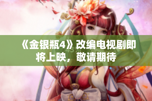 《金银瓶4》改编电视剧即将上映，敬请期待