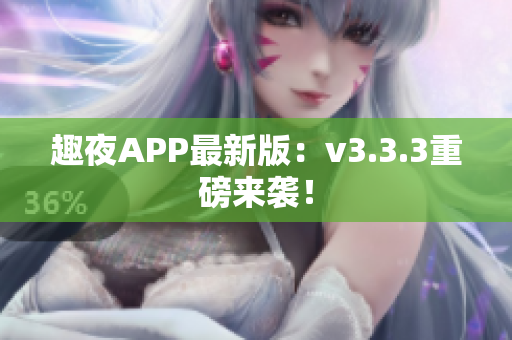 趣夜APP最新版：v3.3.3重磅来袭！