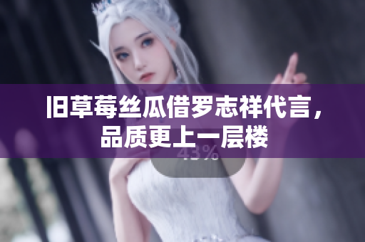 旧草莓丝瓜借罗志祥代言，品质更上一层楼