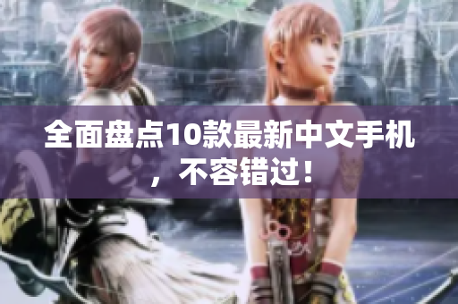 全面盘点10款最新中文手机，不容错过！