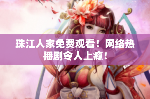 珠江人家免费观看！网络热播剧令人上瘾！
