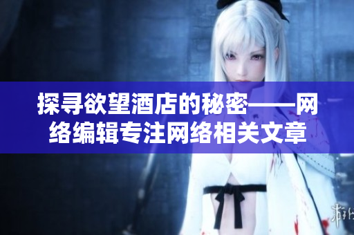 探寻欲望酒店的秘密——网络编辑专注网络相关文章