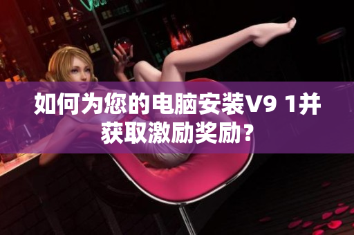 如何为您的电脑安装V9 1并获取激励奖励？