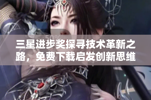 三星进步奖探寻技术革新之路，免费下载启发创新思维！