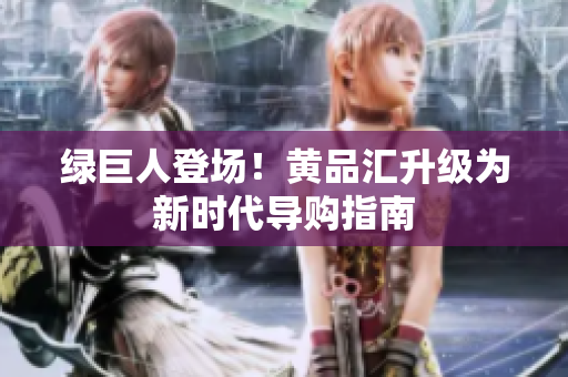 绿巨人登场！黄品汇升级为新时代导购指南