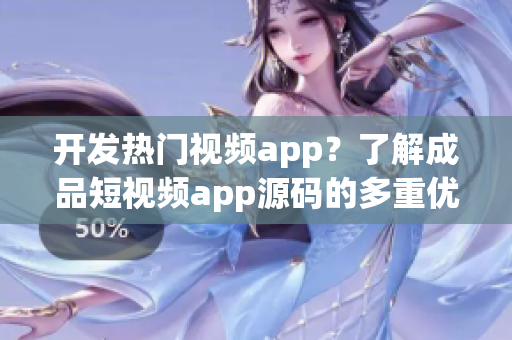 开发热门视频app？了解成品短视频app源码的多重优势！