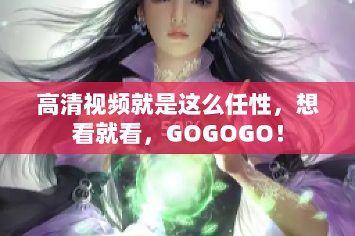 高清视频就是这么任性，想看就看，GOGOGO！
