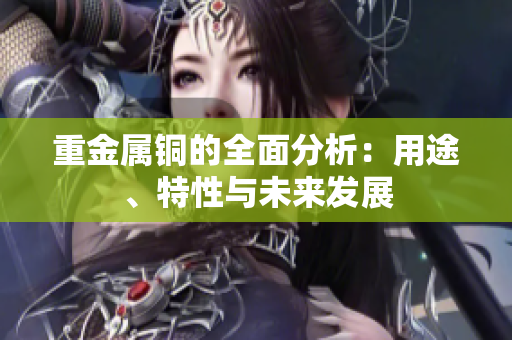 重金属铜的全面分析：用途、特性与未来发展