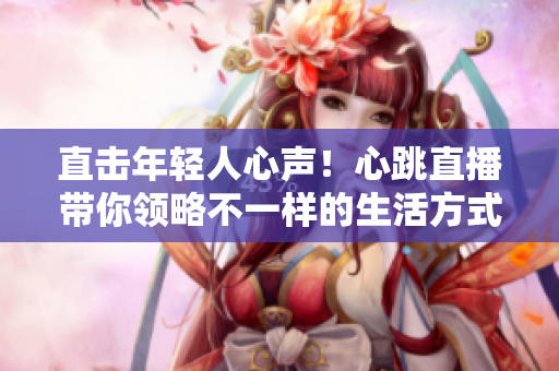 直击年轻人心声！心跳直播带你领略不一样的生活方式