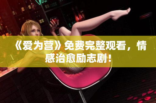 《爱为营》免费完整观看，情感治愈励志剧！
