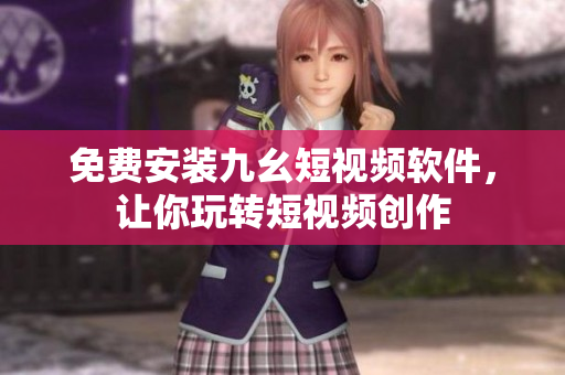 免费安装九幺短视频软件，让你玩转短视频创作