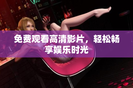 免费观看高清影片，轻松畅享娱乐时光